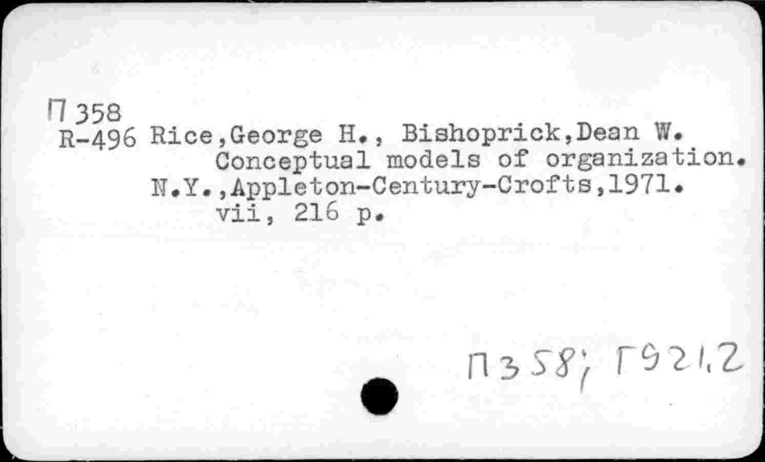 ﻿H35S R-496
Rice,George H., Bishoprick,Dean W.
Conceptual models of organization.
N.Y.,Appleton-Century-Crofts,1971.
vii, 216 p.